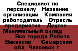 Специалист по персоналу › Название организации ­ Компания-работодатель › Отрасль предприятия ­ Другое › Минимальный оклад ­ 19 000 - Все города Работа » Вакансии   . Самарская обл.,Чапаевск г.